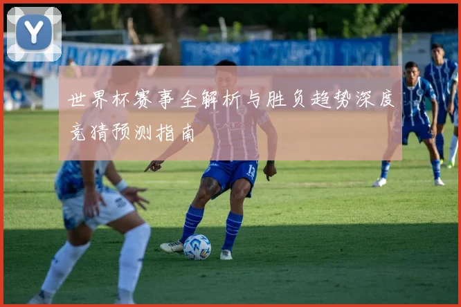 世界杯赛事全解析与胜负趋势深度竞猜预测指南