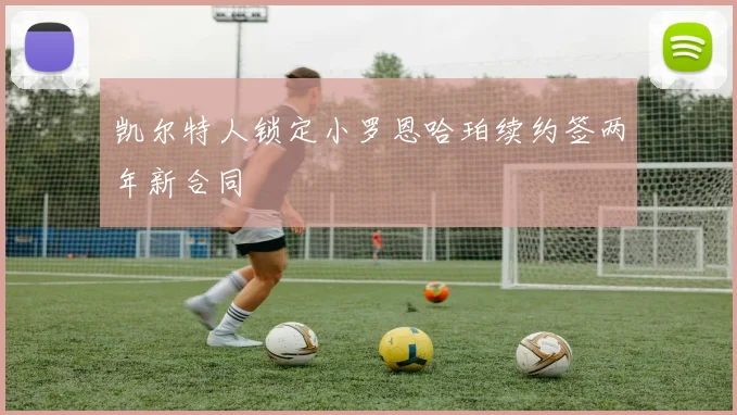 凯尔特人锁定小罗恩哈珀续约签两年新合同