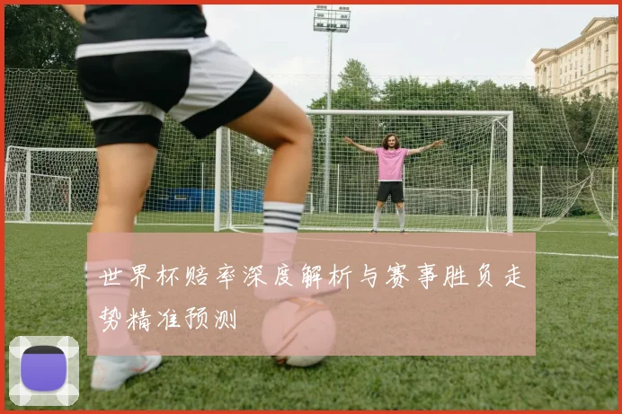 世界杯赔率深度解析与赛事胜负走势精准预测