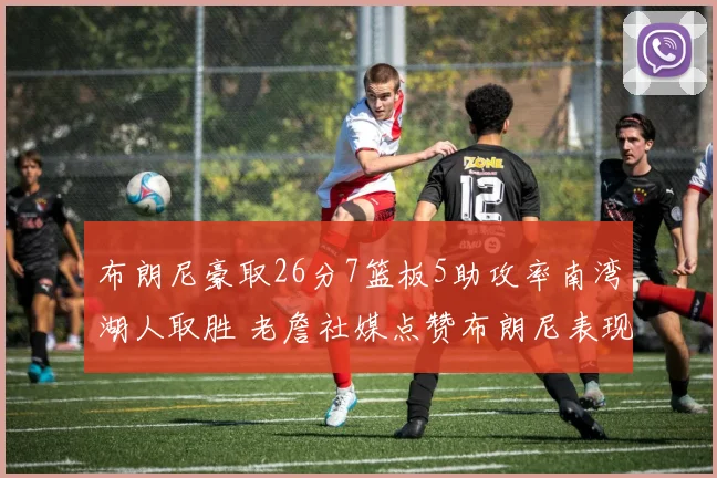 布朗尼豪取26分7篮板5助攻率南湾湖人取胜 老詹社媒点赞布朗尼表现杰出