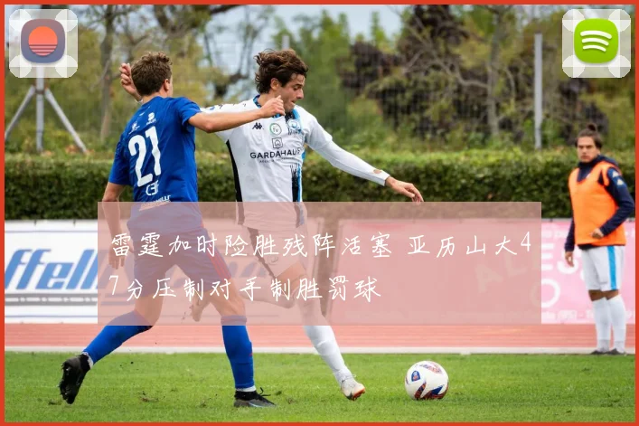 雷霆加时险胜残阵活塞 亚历山大47分压制对手制胜罚球