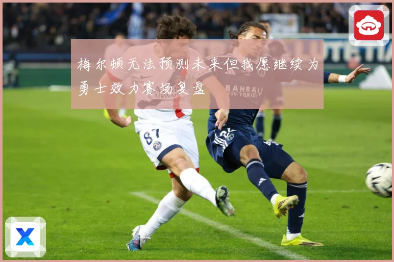 梅尔顿无法预测未来但我愿继续为勇士效力赛场复盘