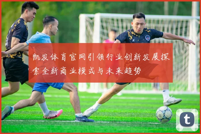 凯发体育官网引领行业创新发展探索全新商业模式与未来趋势