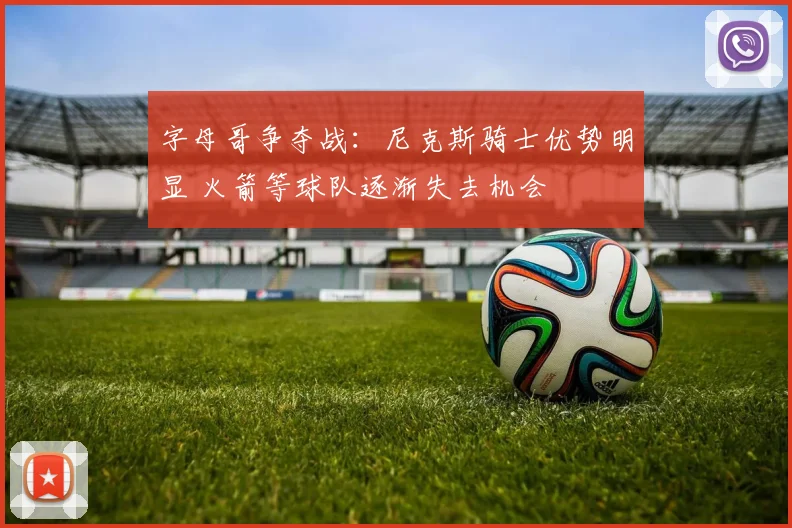 字母哥争夺战：尼克斯骑士优势明显 火箭等球队逐渐失去机会