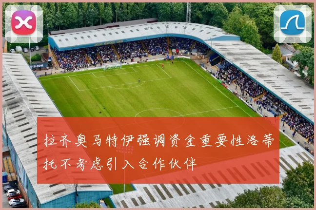 拉齐奥马特伊强调资金重要性洛蒂托不考虑引入合作伙伴
