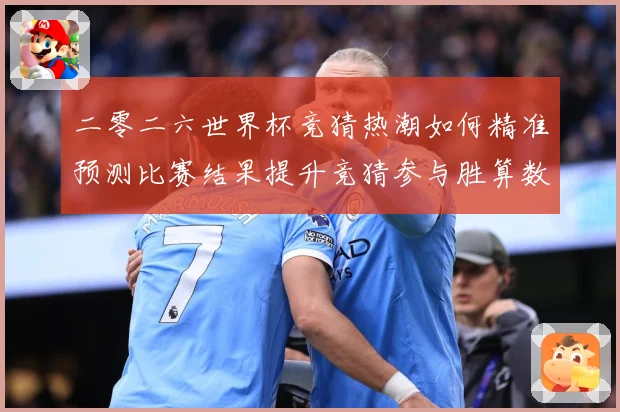 二零二六世界杯竞猜热潮如何精准预测比赛结果提升竞猜参与胜算数据研判