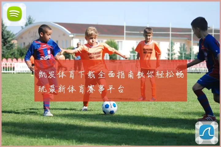 凯发体育下载全面指南教你轻松畅玩最新体育赛事平台