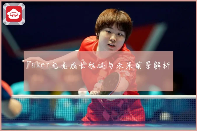 Faker电竞成长轨迹与未来前景解析