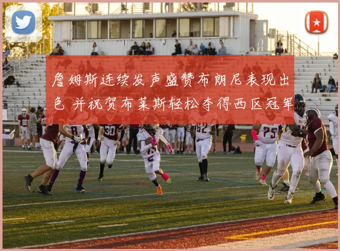詹姆斯连续发声盛赞布朗尼表现出色 并祝贺布莱斯轻松夺得西区冠军