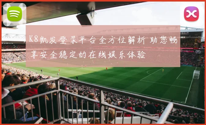 K8凯发登录平台全方位解析 助您畅享安全稳定的在线娱乐体验