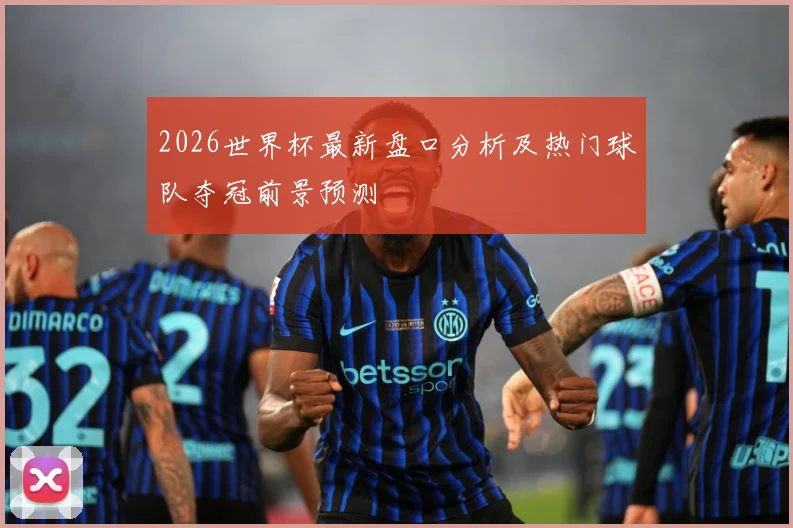2026世界杯最新盘口分析及热门球队夺冠前景预测