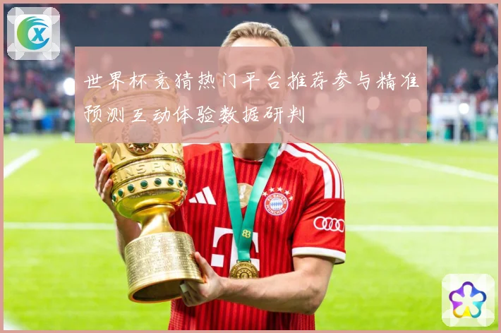 世界杯竞猜热门平台推荐参与精准预测互动体验数据研判