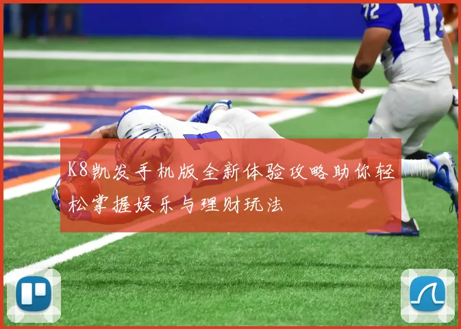 K8凯发手机版全新体验攻略助你轻松掌握娱乐与理财玩法