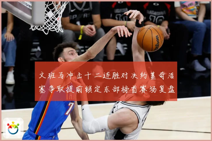 文班马冲击十二连胜对决约基奇活塞争取提前锁定东部榜首赛场复盘
