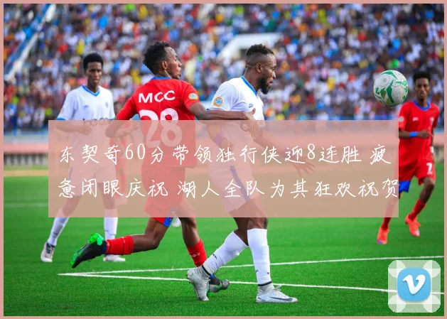 东契奇60分带领独行侠迎8连胜 疲惫闭眼庆祝 湖人全队为其狂欢祝贺