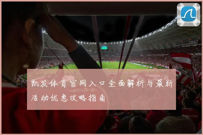 凯发体育官网入口全面解析与最新活动优惠攻略指南