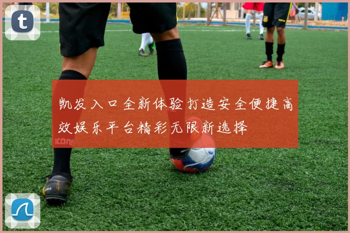 凯发入口全新体验打造安全便捷高效娱乐平台精彩无限新选择