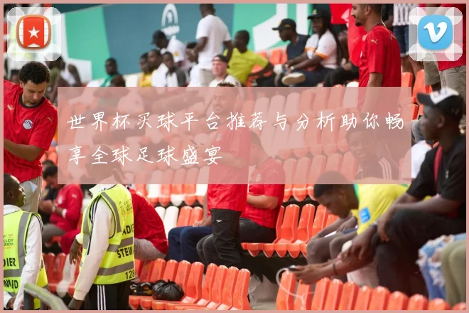 世界杯买球平台推荐与分析助你畅享全球足球盛宴