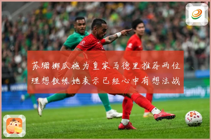 苏珊娜瓜施为皇家马德里推荐两位理想教练她表示已经心中有想法战术观察
