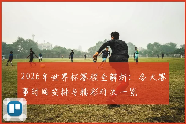 2026年世界杯赛程全解析：各大赛事时间安排与精彩对决一览