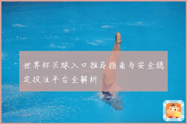 世界杯买球入口推荐指南与安全稳定投注平台全解析