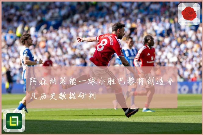 阿森纳若能一球小胜巴黎将创造非凡历史数据研判