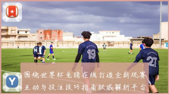 围绕世界杯竞猜在线打造全新观赛互动与投注技巧指南权威解析平台