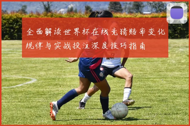 全面解读世界杯在线竞猜赔率变化规律与实战投注深度技巧指南