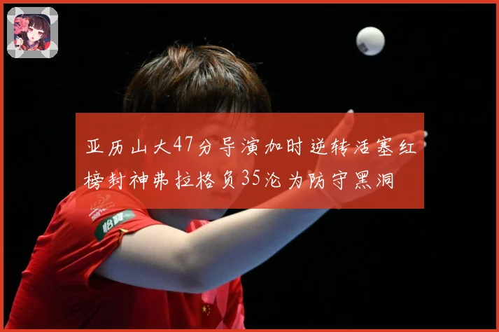 亚历山大47分导演加时逆转活塞红榜封神弗拉格负35沦为防守黑洞