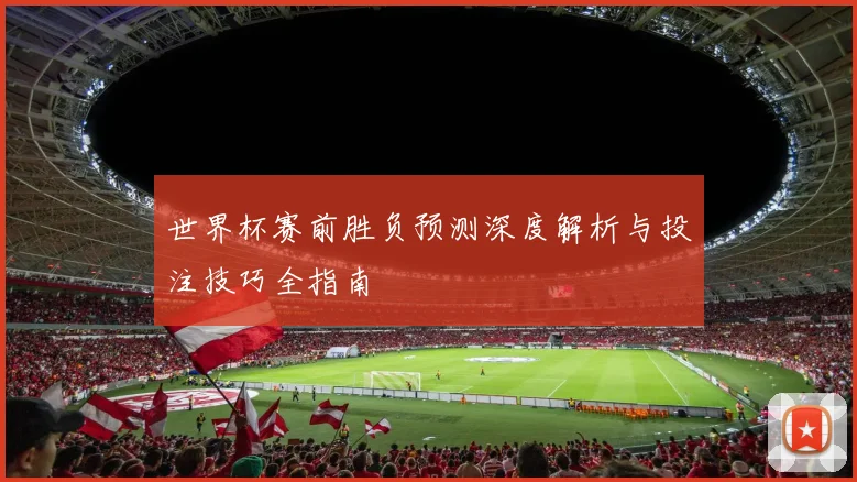 世界杯赛前胜负预测深度解析与投注技巧全指南