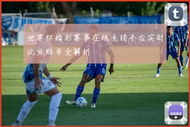 世界杯精彩赛事在线竞猜平台实时比分赔率全解析