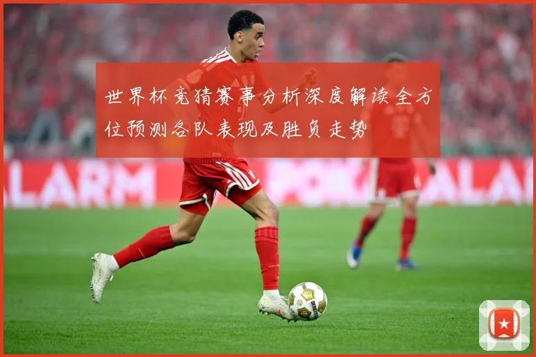 世界杯竞猜赛事分析深度解读全方位预测各队表现及胜负走势