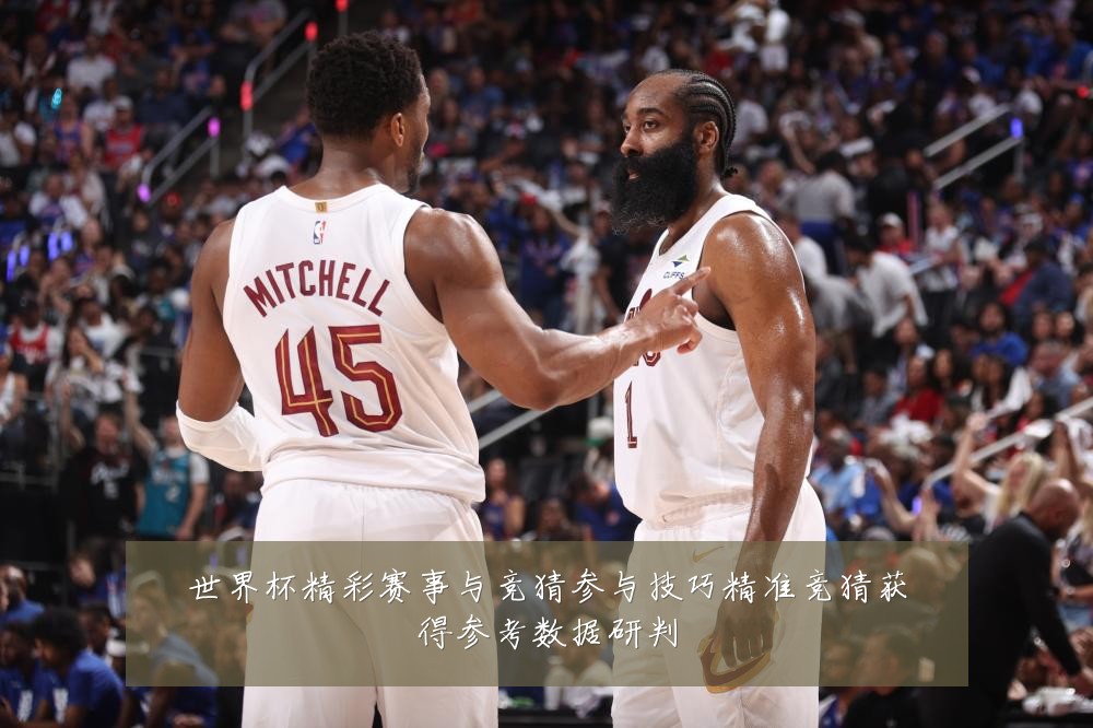 世界杯精彩赛事与竞猜参与技巧精准竞猜获得参考数据研判