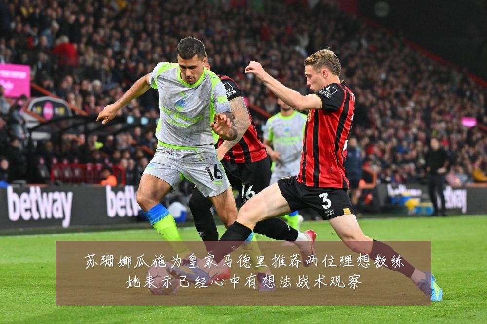 苏珊娜瓜施为皇家马德里推荐两位理想教练她表示已经心中有想法战术观察