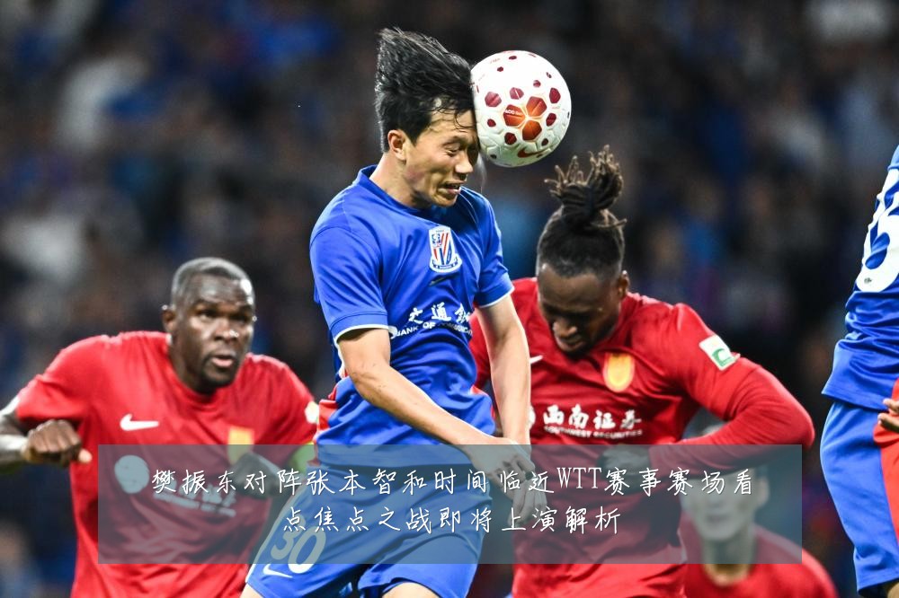 樊振东对阵张本智和时间临近WTT赛事赛场看点焦点之战即将上演解析