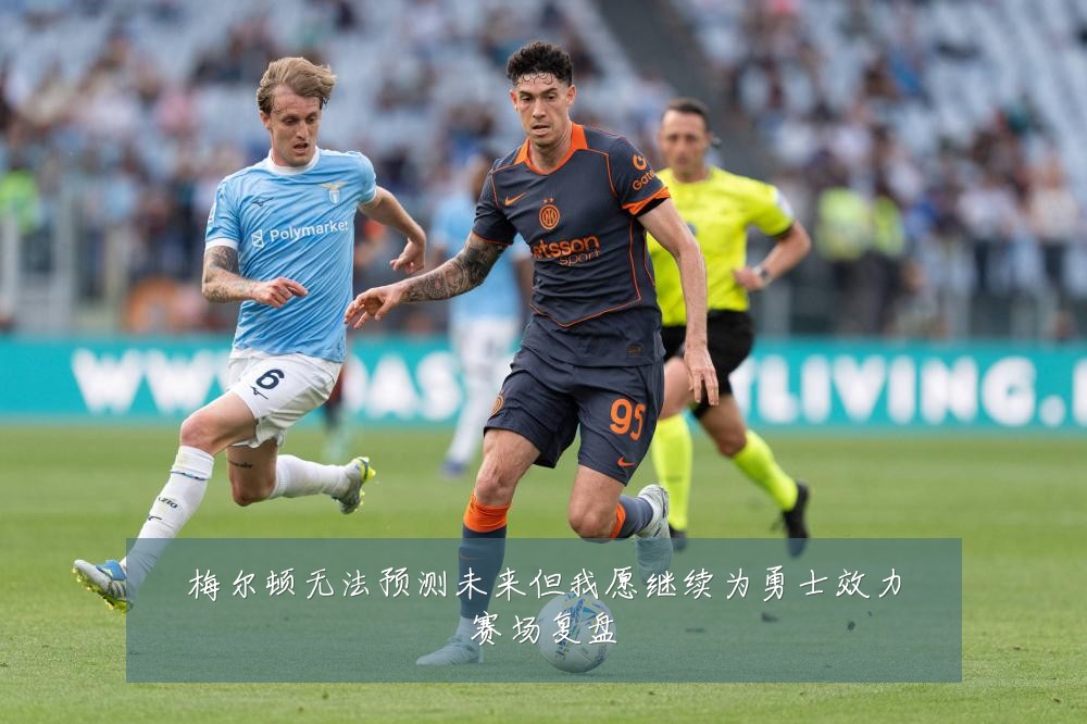 梅尔顿无法预测未来但我愿继续为勇士效力赛场复盘