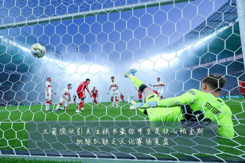 火箭现状引关注林书豪称申京是核心帕金斯批球队缺乏文化赛场复盘