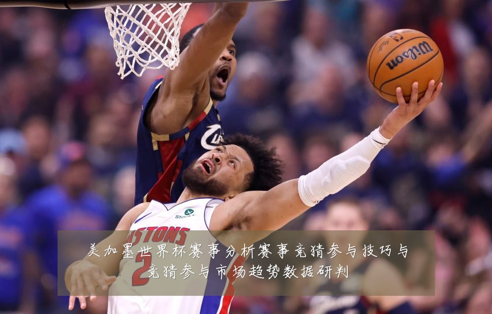 美加墨世界杯赛事分析赛事竞猜参与技巧与竞猜参与市场趋势数据研判